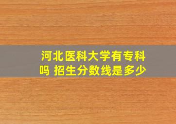 河北医科大学有专科吗 招生分数线是多少